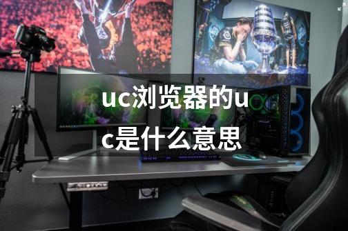 uc浏览器的uc是什么意思-第1张-游戏信息-龙启网