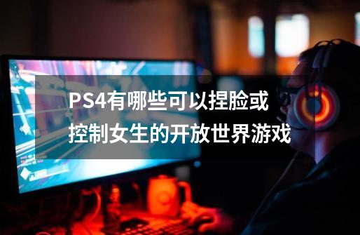 PS4有哪些可以捏脸或控制女生的开放世界游戏-第1张-游戏信息-龙启网