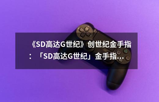 《SD高达G世纪》创世纪金手指:「SD高达G世纪」金手指狂欢大放送-第1张-游戏信息-龙启网