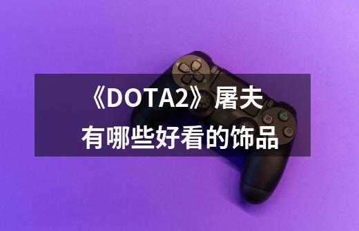 《DOTA2》屠夫有哪些好看的饰品-第1张-游戏信息-龙启网