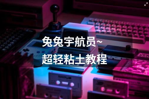 兔兔宇航员~超轻粘土教程-第1张-游戏信息-龙启网
