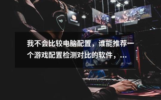 我不会比较电脑配置，谁能推荐一个游戏配置检测对比的软件，快快游戏盒子检测的准吗-第1张-游戏信息-龙启网