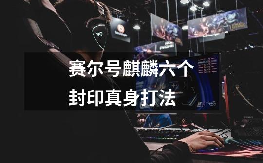 赛尔号麒麟六个封印+真身打法-第1张-游戏信息-龙启网