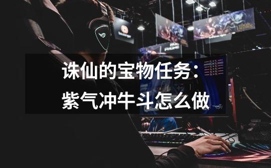 诛仙的宝物任务：紫气冲牛斗怎么做-第1张-游戏信息-龙启网