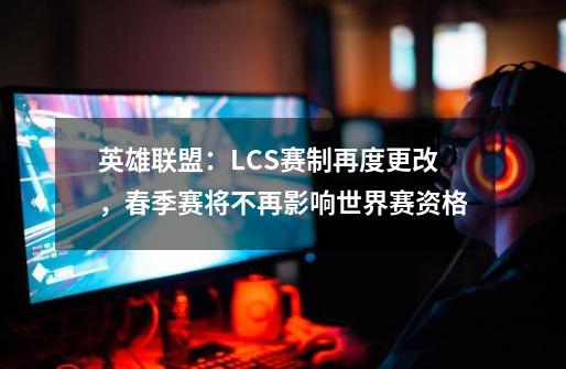 英雄联盟:LCS赛制再度更改,春季赛将不再影响世界赛资格-第1张-游戏信息-龙启网
