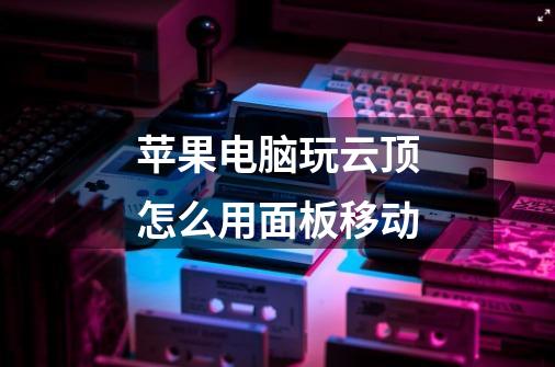 苹果电脑玩云顶怎么用面板移动-第1张-游戏信息-龙启网
