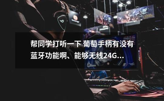 帮同学打听一下 葡萄手柄有没有蓝牙功能啊、能够无线2.4G双模连接吗-第1张-游戏信息-龙启网