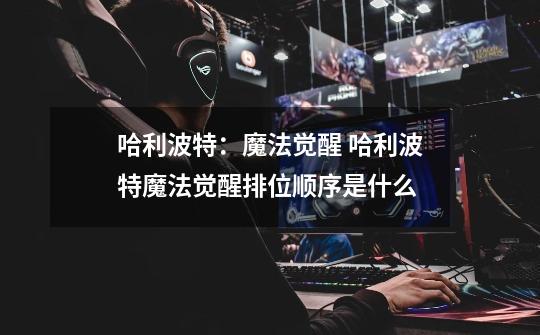哈利波特:魔法觉醒 哈利波特魔法觉醒排位顺序是什么-第1张-游戏信息-龙启网