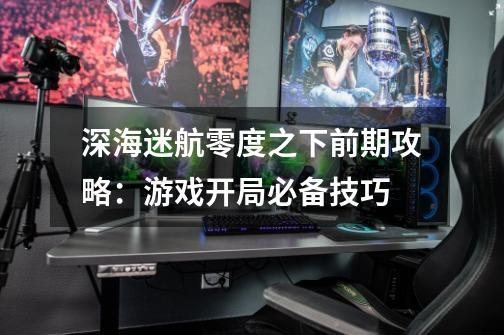 深海迷航零度之下前期攻略:游戏开局必备技巧-第1张-游戏信息-龙启网