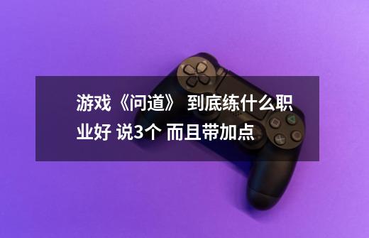 游戏《问道》 到底练什么职业好 说3个 而且带加点-第1张-游戏信息-龙启网