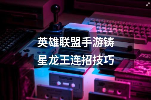 英雄联盟手游铸星龙王连招技巧-第1张-游戏信息-龙启网