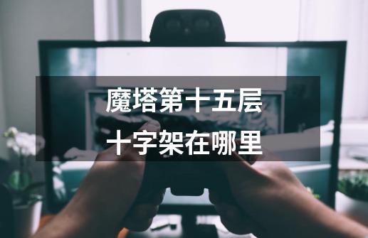 魔塔第十五层十字架在哪里-第1张-游戏信息-龙启网
