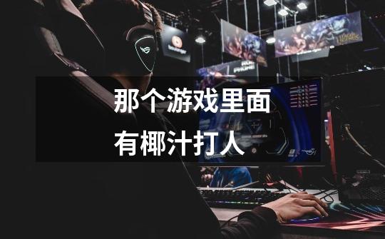 那个游戏里面有椰汁打人-第1张-游戏信息-龙启网