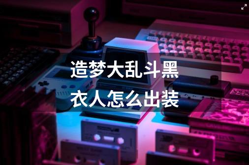 造梦大乱斗黑衣人怎么出装-第1张-游戏信息-龙启网