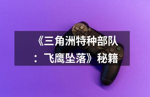《三角洲特种部队:飞鹰坠落》秘籍-第1张-游戏信息-龙启网