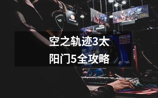 空之轨迹3太阳门5全攻略-第1张-游戏信息-龙启网