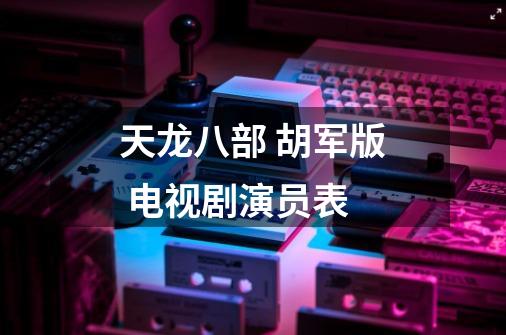 天龙八部 胡军版 电视剧演员表-第1张-游戏信息-龙启网