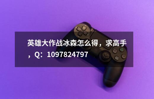 英雄大作战冰森怎么得,求高手,+Q:1097824797-第1张-游戏信息-龙启网