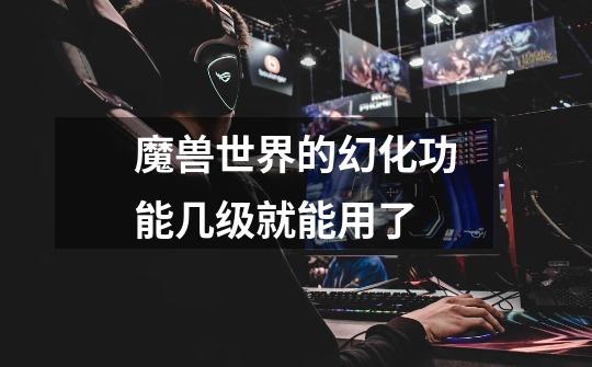 魔兽世界的幻化功能几级就能用了-第1张-游戏信息-龙启网