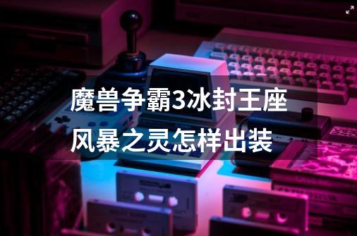 魔兽争霸3冰封王座风暴之灵怎样出装-第1张-游戏信息-龙启网