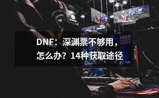 DNF:深渊票不够用,怎么办?14种获取途径-第1张-游戏信息-龙启网