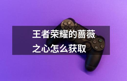 王者荣耀的蔷薇之心怎么获取-第1张-游戏信息-龙启网