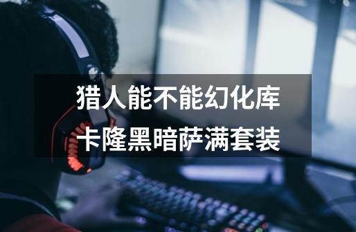 猎人能不能幻化库卡隆黑暗萨满套装-第1张-游戏信息-龙启网
