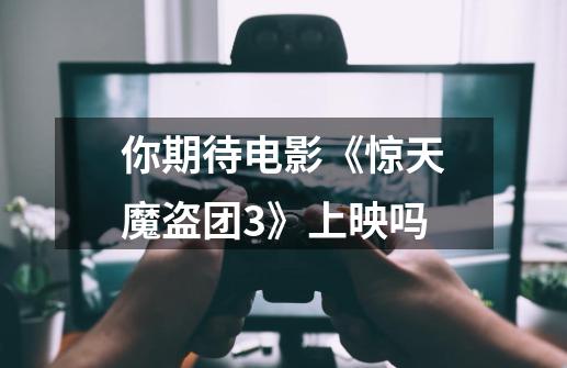 你期待电影《惊天魔盗团3》上映吗-第1张-游戏信息-龙启网