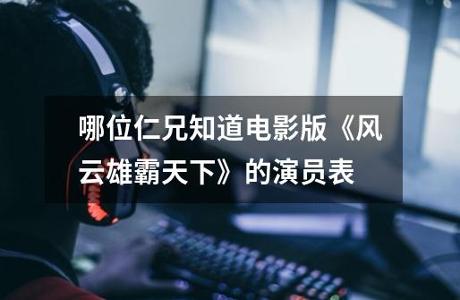 哪位仁兄知道电影版《风云雄霸天下》的演员表-第1张-游戏信息-龙启网