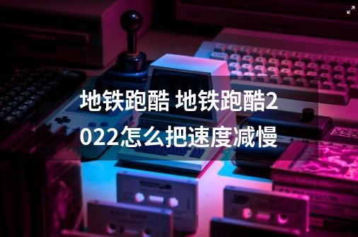 地铁跑酷 地铁跑酷2022怎么把速度减慢-第1张-游戏信息-龙启网