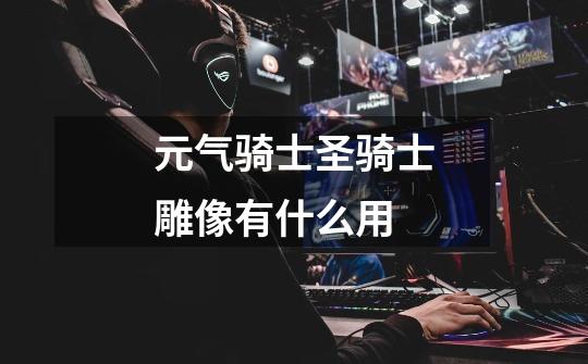 元气骑士圣骑士雕像有什么用-第1张-游戏信息-龙启网