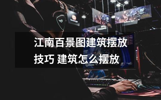 江南百景图建筑摆放技巧 建筑怎么摆放-第1张-游戏信息-龙启网
