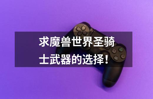 求魔兽世界圣骑士武器的选择!-第1张-游戏信息-龙启网