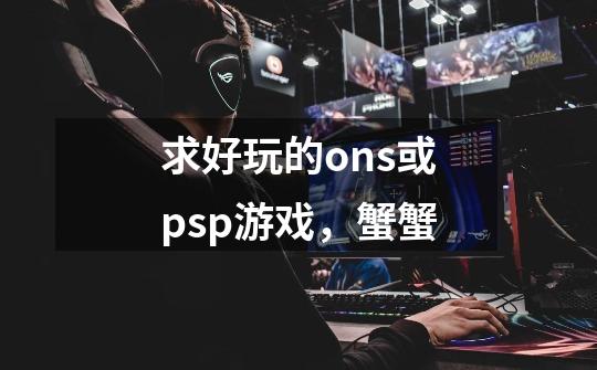 求好玩的ons或psp游戏,蟹蟹-第1张-游戏信息-龙启网