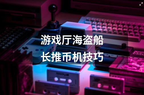 游戏厅海盗船长推币机技巧-第1张-游戏信息-龙启网