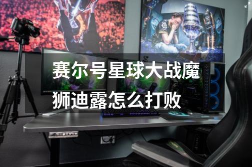 赛尔号星球大战魔狮迪露怎么打败-第1张-游戏信息-龙启网
