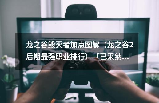 龙之谷毁灭者加点图解(龙之谷2后期最强职业排行)「已采纳」-第1张-游戏信息-龙启网