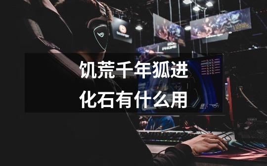 饥荒千年狐进化石有什么用-第1张-游戏信息-龙启网