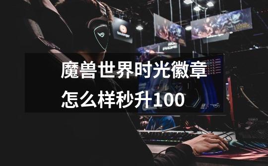 魔兽世界时光徽章怎么样秒升100-第1张-游戏信息-龙启网