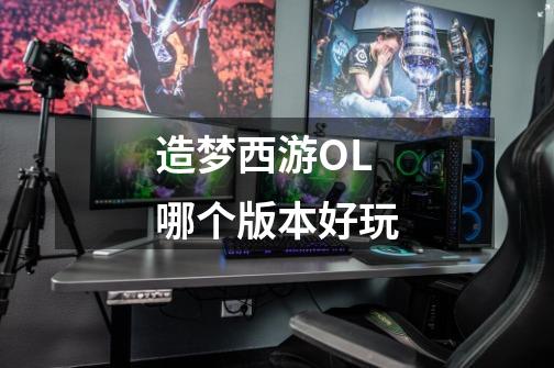 造梦西游OL哪个版本好玩-第1张-游戏信息-龙启网