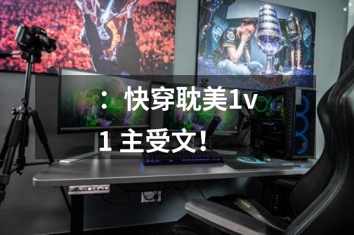 ：快穿耽美1v1 主受文！-第1张-游戏信息-龙启网