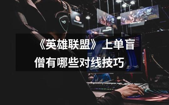 《英雄联盟》上单盲僧有哪些对线技巧-第1张-游戏信息-龙启网