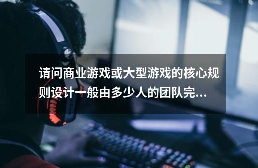 请问商业游戏或大型游戏的核心规则设计一般由多少人的团队完成-第1张-游戏信息-龙启网