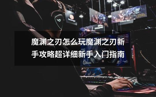 魔渊之刃怎么玩魔渊之刃新手攻略超详细新手入门指南-第1张-游戏信息-龙启网