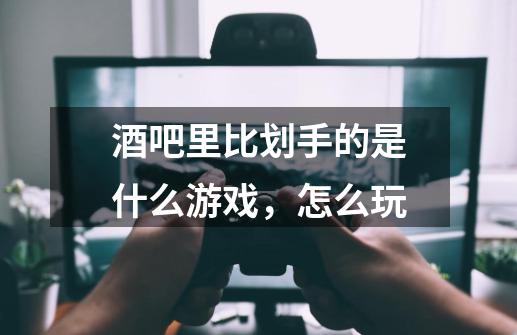 酒吧里比划手的是什么游戏,怎么玩-第1张-游戏信息-龙启网