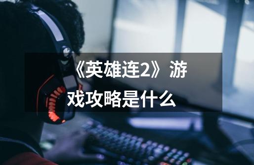 《英雄连2》游戏攻略是什么-第1张-游戏信息-龙启网