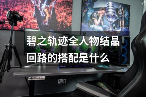 碧之轨迹全人物结晶回路的搭配是什么-第1张-游戏信息-龙启网