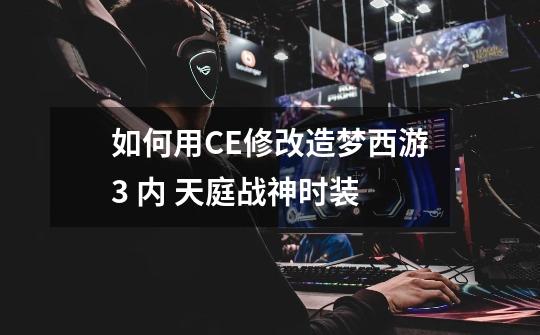 如何用CE修改造梦西游3 内 天庭战神时装-第1张-游戏信息-龙启网
