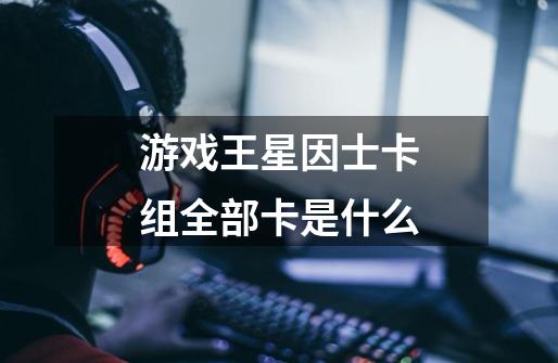 游戏王星因士卡组全部卡是什么-第1张-游戏信息-龙启网