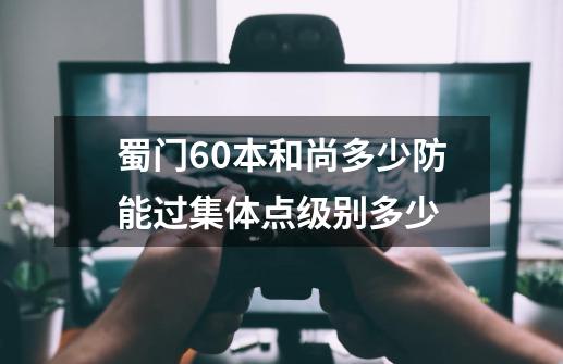蜀门60本和尚多少防能过集体点级别多少-第1张-游戏信息-龙启网